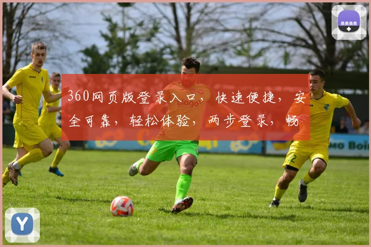 360网页版登录入口，快速便捷，安全可靠，轻松体验，两步登录，畅享无忧服务