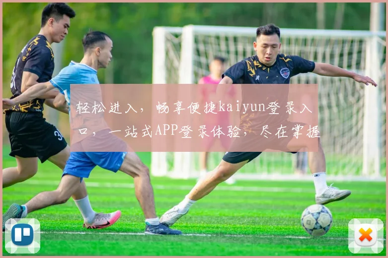 轻松进入，畅享便捷kaiyun登录入口，一站式APP登录体验，尽在掌握，两步即可