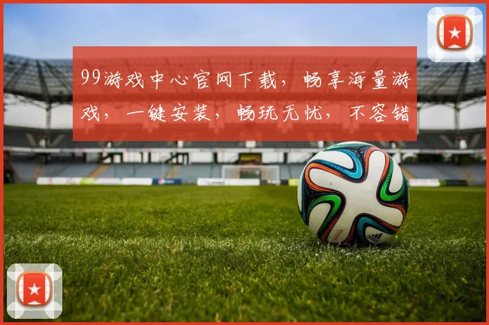 99游戏中心官网下载，畅享海量游戏，一键安装，畅玩无忧，不容错过