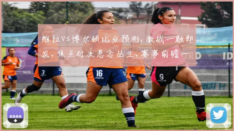 维拉vs博尔顿比分预测,激战一触即发,焦点对决悬念丛生,赛事前瞻一窥究竟