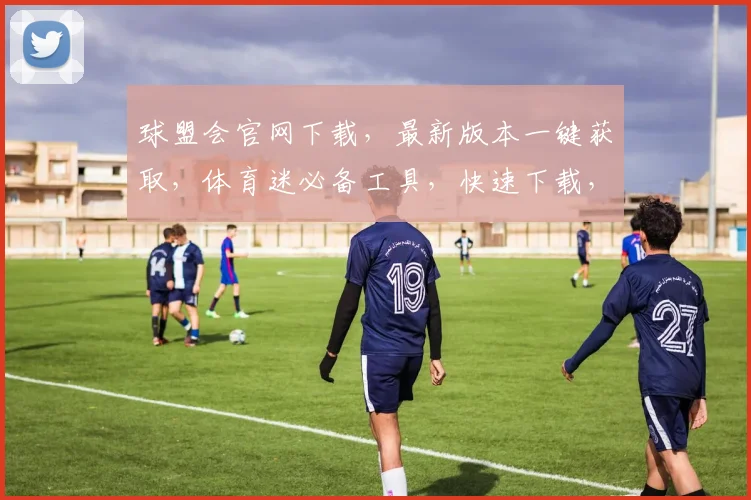 球盟会官网下载，最新版本一键获取，体育迷必备工具，快速下载，享受精彩赛事