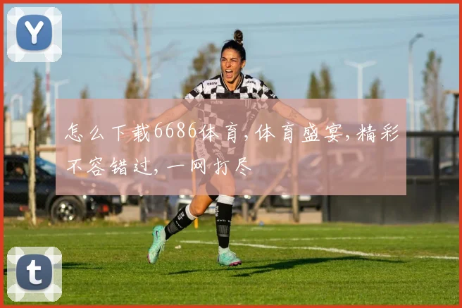 怎么下载6686体育,体育盛宴,精彩不容错过,一网打尽