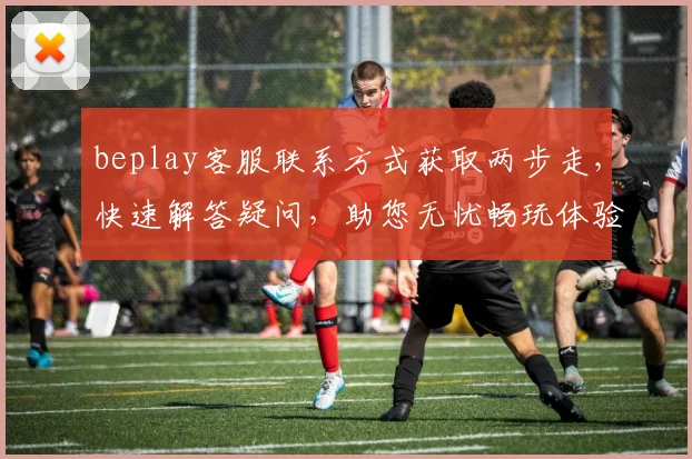 beplay客服联系方式获取两步走，快速解答疑问，助您无忧畅玩体验