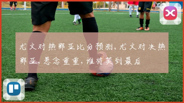 尤文对热那亚比分预测,尤文对决热那亚,悬念重重,谁将笑到最后